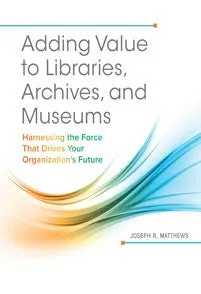 Adding Value to Libraries, Archives, and Museums: Harnessing the Force That Drives Your Organization's Future